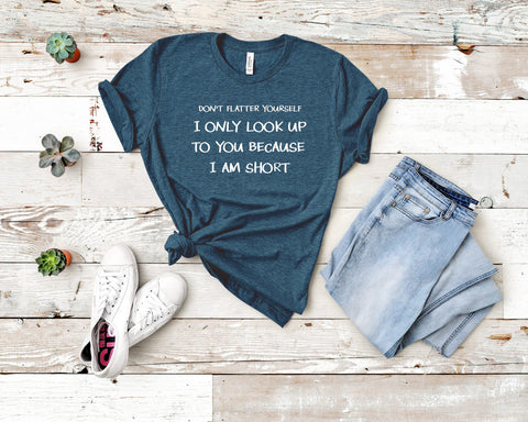 Image of Don't Flatter Yourself I Only Look Up to You Because I Am Short T-shirt