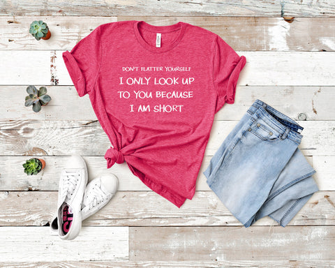 Image of Don't Flatter Yourself I Only Look Up to You Because I Am Short T-shirt